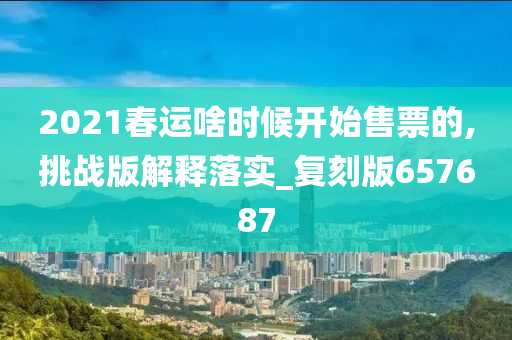 2021春运啥时候开始售票的,挑战版解释落实_复刻版657687