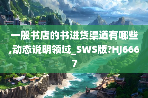 一般书店的书进货渠道有哪些,动态说明领域_SWS版?HJ6667