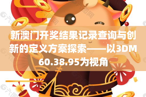 新澳门开奖结果记录查询与创新的定义方案探索——以3DM60.38.95为视角