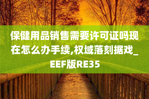 保健用品销售需要许可证吗现在怎么办手续,权域落刻据戏_EEF版RE35