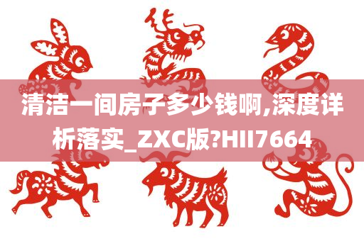 清洁一间房子多少钱啊,深度详析落实_ZXC版?HII7664