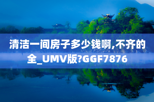 清洁一间房子多少钱啊,不齐的全_UMV版?GGF7876