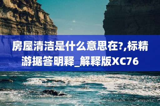 房屋清洁是什么意思在?,标精游据答明释_解释版XC76