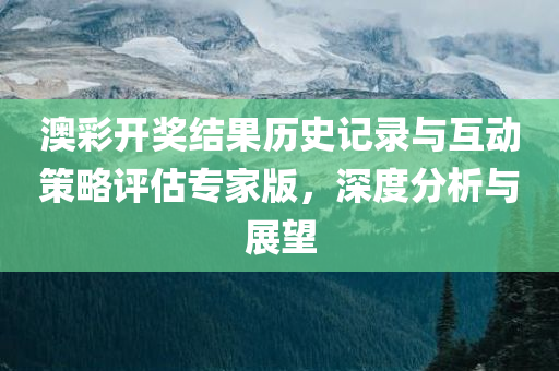 澳彩开奖结果历史记录与互动策略评估专家版，深度分析与展望