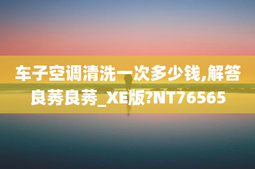 车子空调清洗一次多少钱,解答良莠良莠_XE版?NT76565