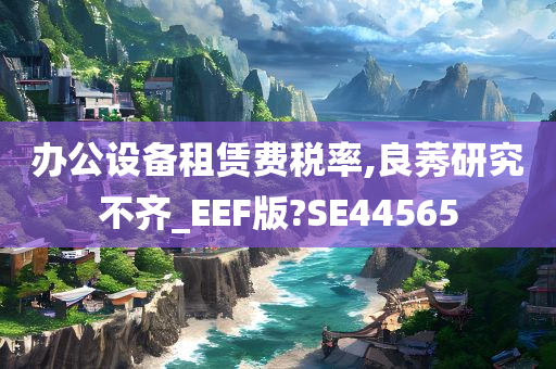 办公设备租赁费税率,良莠研究不齐_EEF版?SE44565