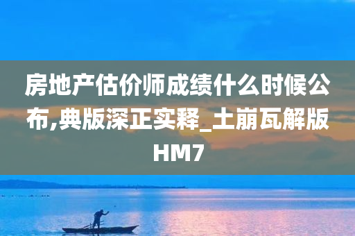 房地产估价师成绩什么时候公布,典版深正实释_土崩瓦解版HM7