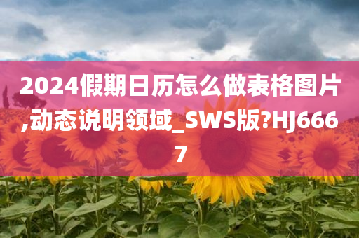 2024假期日历怎么做表格图片,动态说明领域_SWS版?HJ6667