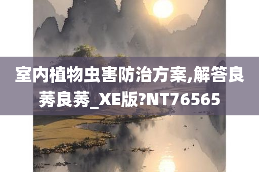 室内植物虫害防治方案,解答良莠良莠_XE版?NT76565