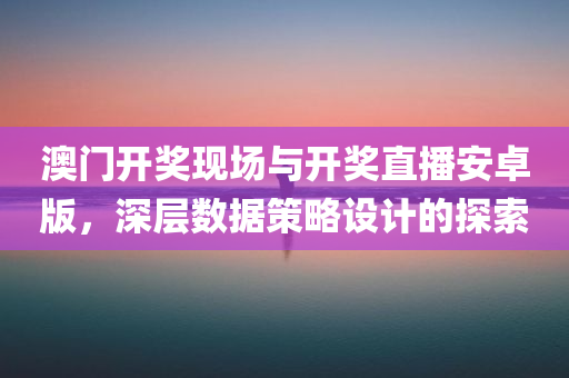 澳门开奖现场与开奖直播安卓版，深层数据策略设计的探索