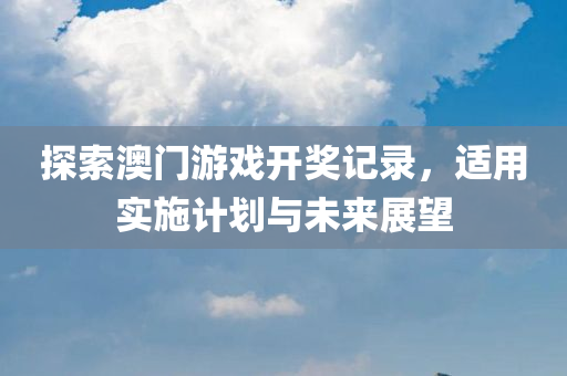 探索澳门游戏开奖记录，适用实施计划与未来展望