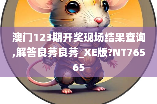 澳门123期开奖现场结果查询,解答良莠良莠_XE版?NT76565