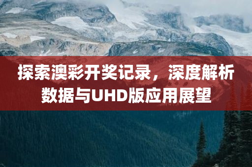 探索澳彩开奖记录，深度解析数据与UHD版应用展望