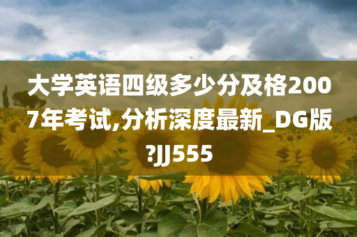 大学英语四级多少分及格2007年考试,分析深度最新_DG版?JJ555