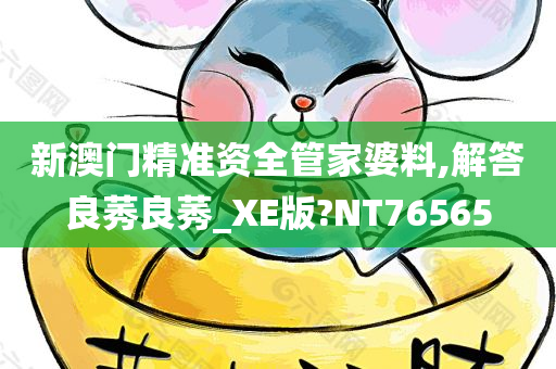 新澳门精准资全管家婆料,解答良莠良莠_XE版?NT76565