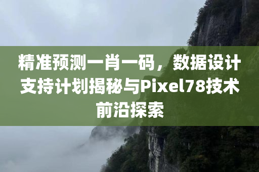 精准预测一肖一码，数据设计支持计划揭秘与Pixel78技术前沿探索