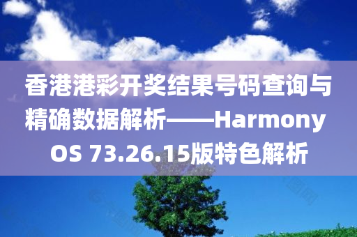 香港港彩开奖结果号码查询与精确数据解析——Harmony OS 73.26.15版特色解析