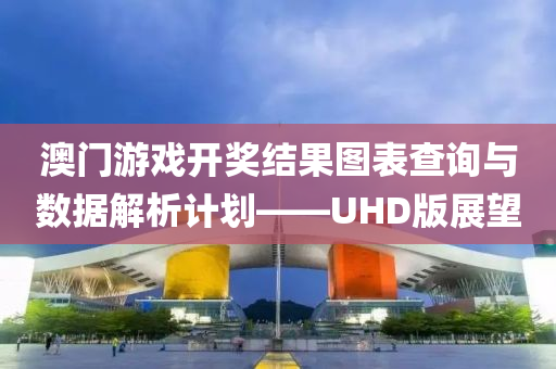 澳门游戏开奖结果图表查询与数据解析计划——UHD版展望