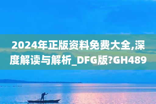 2024年正版资料免费大全,深度解读与解析_DFG版?GH489