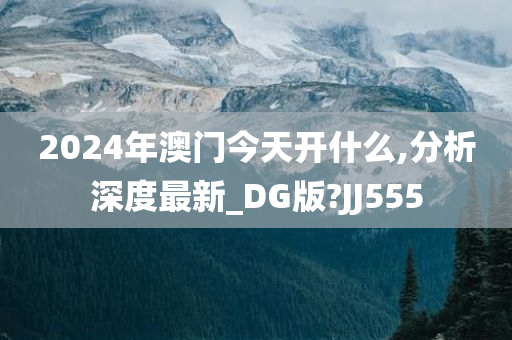 2024年澳门今天开什么,分析深度最新_DG版?JJ555