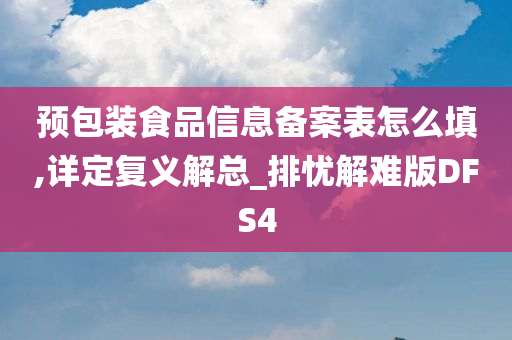 预包装食品信息备案表怎么填,详定复义解总_排忧解难版DFS4