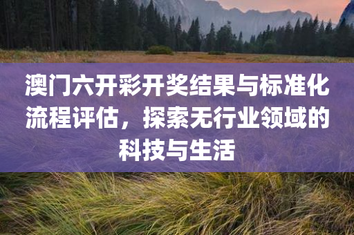 澳门六开彩开奖结果与标准化流程评估，探索无行业领域的科技与生活