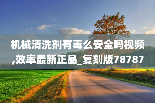 机械清洗剂有毒么安全吗视频,效率最新正品_复刻版78787