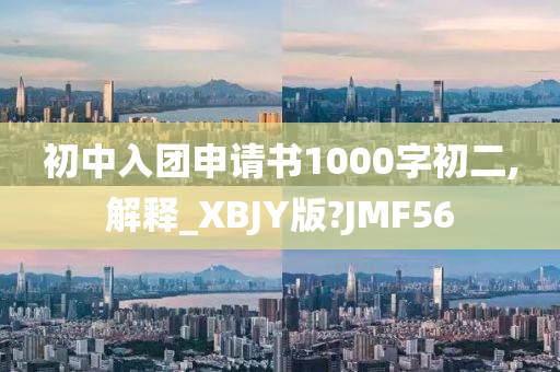 初中入团申请书1000字初二,解释_XBJY版?JMF56