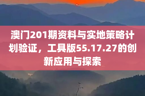 澳门201期资料与实地策略计划验证，工具版55.17.27的创新应用与探索