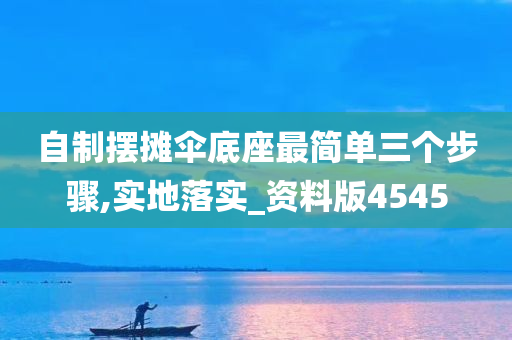 自制摆摊伞底座最简单三个步骤,实地落实_资料版4545