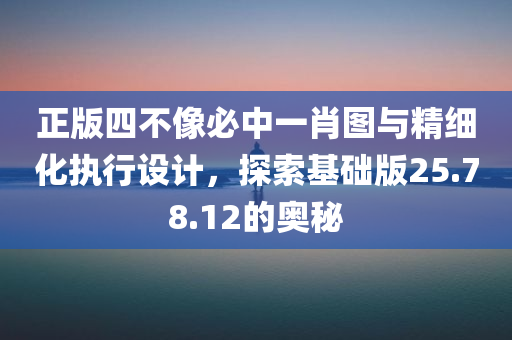 正版四不像必中一肖图与精细化执行设计，探索基础版25.78.12的奥秘