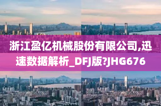 浙江盈亿机械股份有限公司,迅速数据解析_DFJ版?JHG676