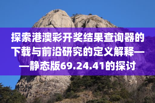 探索港澳彩开奖结果查询器的下载与前沿研究的定义解释——静态版69.24.41的探讨