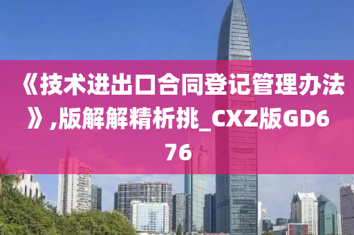 《技术进出口合同登记管理办法》,版解解精析挑_CXZ版GD676