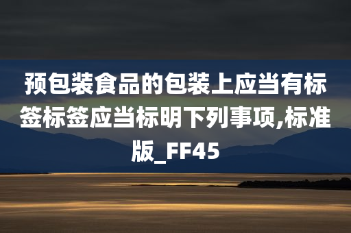 预包装食品的包装上应当有标签标签应当标明下列事项,标准版_FF45