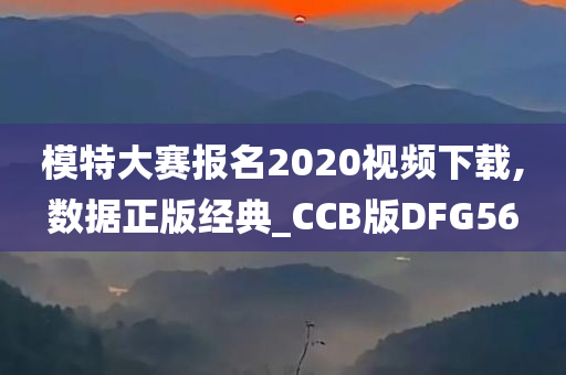 模特大赛报名2020视频下载,数据正版经典_CCB版DFG56