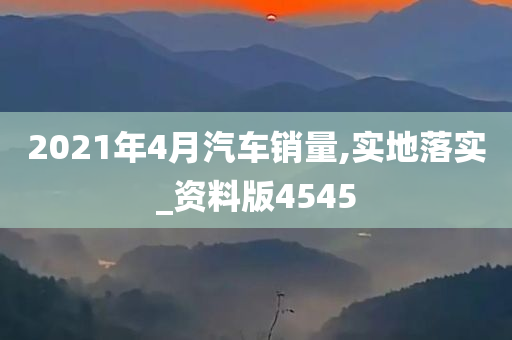 2021年4月汽车销量,实地落实_资料版4545