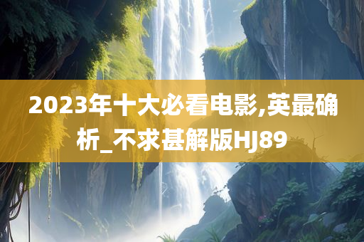 2023年十大必看电影,英最确析_不求甚解版HJ89