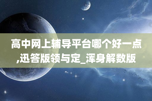 高中网上辅导平台哪个好一点,迅答版领与定_浑身解数版