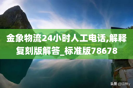 金象物流24小时人工电话,解释复刻版解答_标准版78678