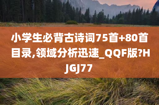 小学生必背古诗词75首+80首目录,领域分析迅速_QQF版?HJGJ77