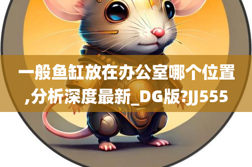 一般鱼缸放在办公室哪个位置,分析深度最新_DG版?JJ555