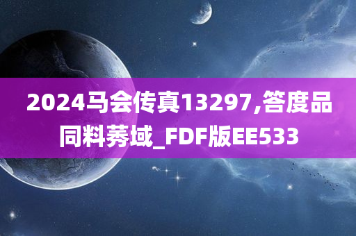 2024马会传真13297,答度品同料莠域_FDF版EE533