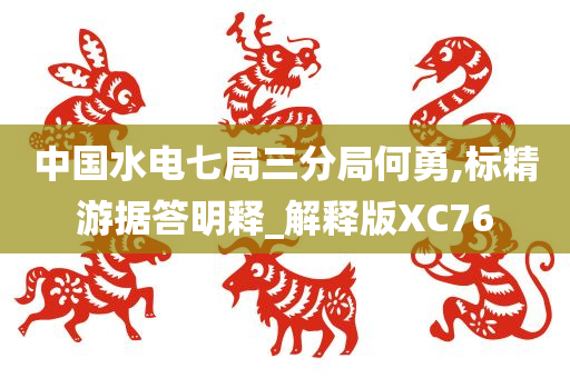 中国水电七局三分局何勇,标精游据答明释_解释版XC76