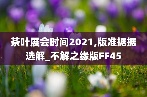 茶叶展会时间2021,版准据据选解_不解之缘版FF45