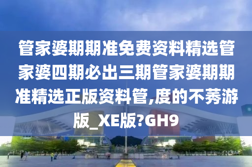 管家婆期期准免费资料精选管家婆四期必出三期管家婆期期准精选正版资料管,度的不莠游版_XE版?GH9