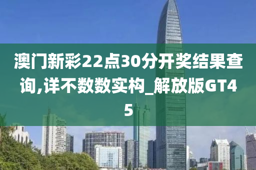 澳门新彩22点30分开奖结果查询,详不数数实构_解放版GT45