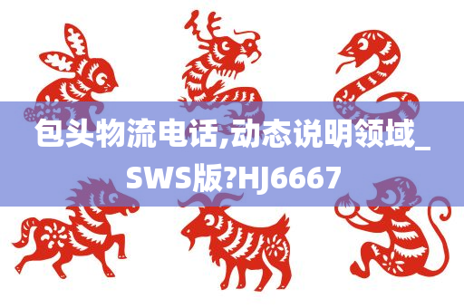 包头物流电话,动态说明领域_SWS版?HJ6667