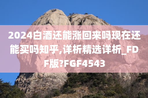 2024白酒还能涨回来吗现在还能买吗知乎,详析精选详析_FDF版?FGF4543