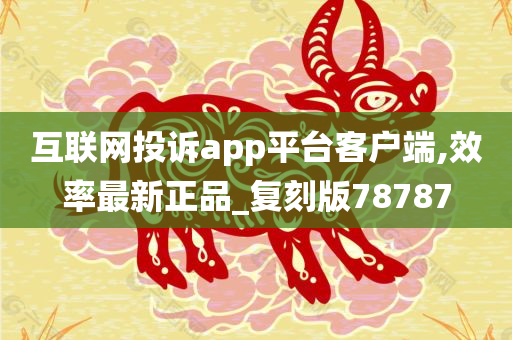 互联网投诉app平台客户端,效率最新正品_复刻版78787